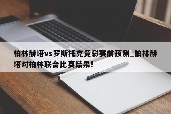 柏林赫塔vs罗斯托克竞彩赛前预测_柏林赫塔对柏林联合比赛结果!