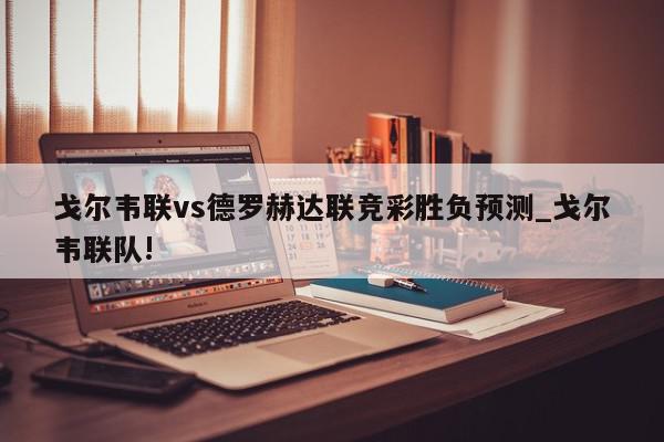 戈尔韦联vs德罗赫达联竞彩胜负预测_戈尔韦联队!