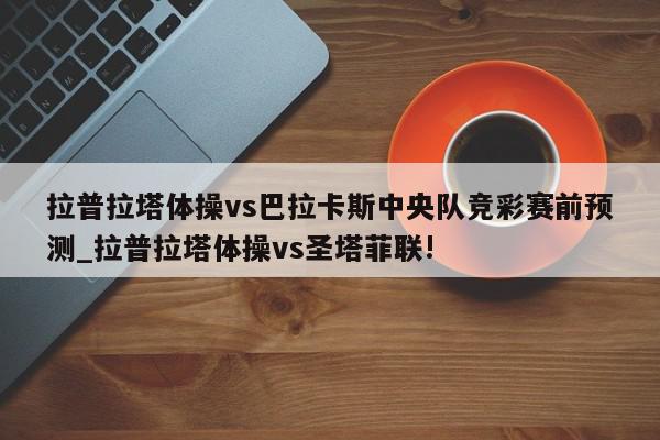 拉普拉塔体操vs巴拉卡斯中央队竞彩赛前预测_拉普拉塔体操vs圣塔菲联!