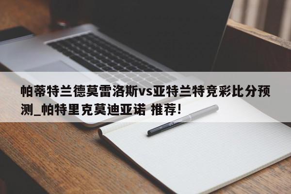 帕蒂特兰德莫雷洛斯vs亚特兰特竞彩比分预测_帕特里克莫迪亚诺 推荐!