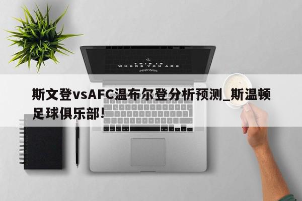 斯文登vsAFC温布尔登分析预测_斯温顿足球俱乐部!