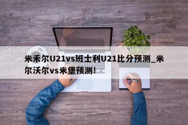 米禾尔U21vs班士利U21比分预测_米尔沃尔vs米堡预测!