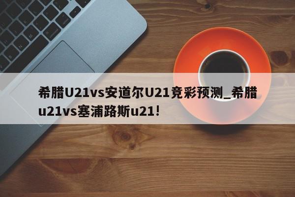 希腊U21vs安道尔U21竞彩预测_希腊u21vs塞浦路斯u21!