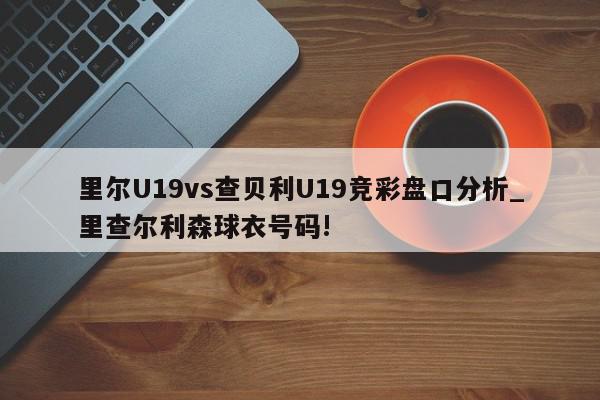 里尔U19vs查贝利U19竞彩盘口分析_里查尔利森球衣号码!