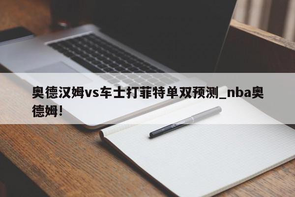 奥德汉姆vs车士打菲特单双预测_nba奥德姆!