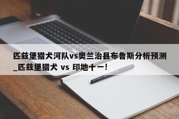 匹兹堡猎犬河队vs奥兰治县布鲁斯分析预测_匹兹堡猎犬 vs 印地十一!