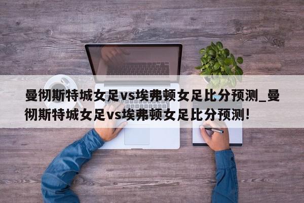 曼彻斯特城女足vs埃弗顿女足比分预测_曼彻斯特城女足vs埃弗顿女足比分预测!