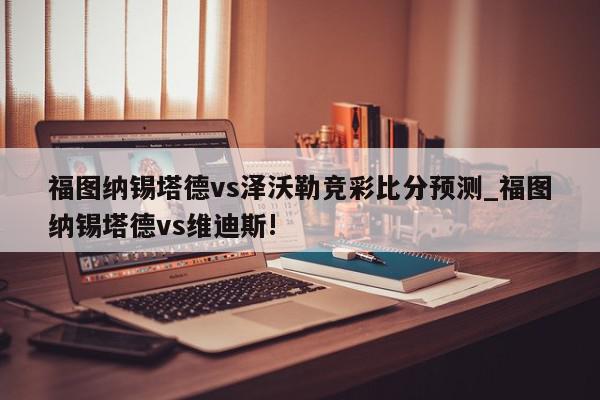 福图纳锡塔德vs泽沃勒竞彩比分预测_福图纳锡塔德vs维迪斯!