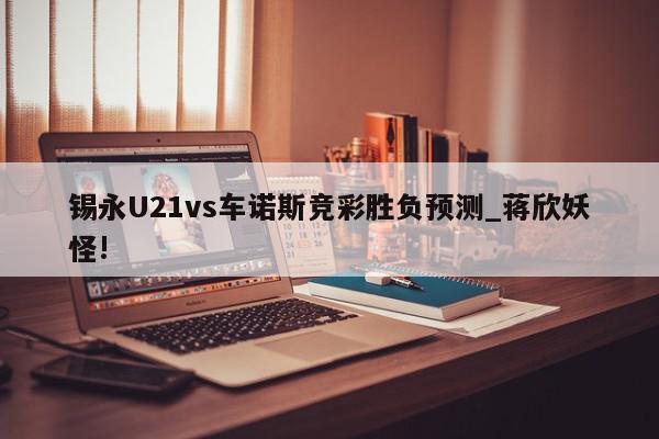 锡永U21vs车诺斯竞彩胜负预测_蒋欣妖怪!