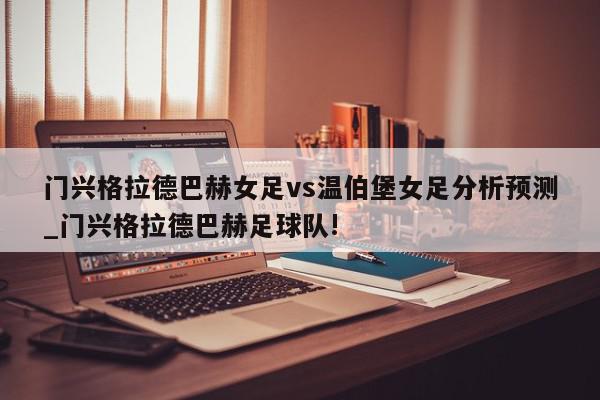 门兴格拉德巴赫女足vs温伯堡女足分析预测_门兴格拉德巴赫足球队!