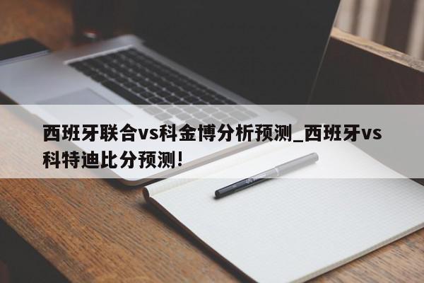 西班牙联合vs科金博分析预测_西班牙vs科特迪比分预测!