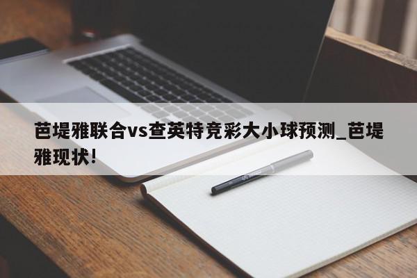 芭堤雅联合vs查英特竞彩大小球预测_芭堤雅现状!