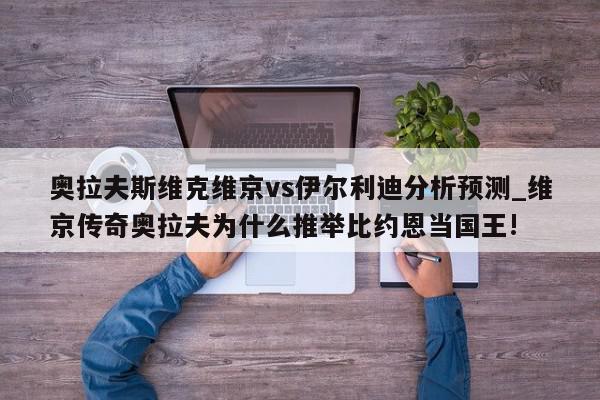 奥拉夫斯维克维京vs伊尔利迪分析预测_维京传奇奥拉夫为什么推举比约恩当国王!