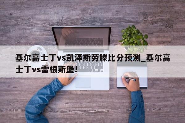 基尔高士丁vs凯泽斯劳滕比分预测_基尔高士丁vs雷根斯堡!