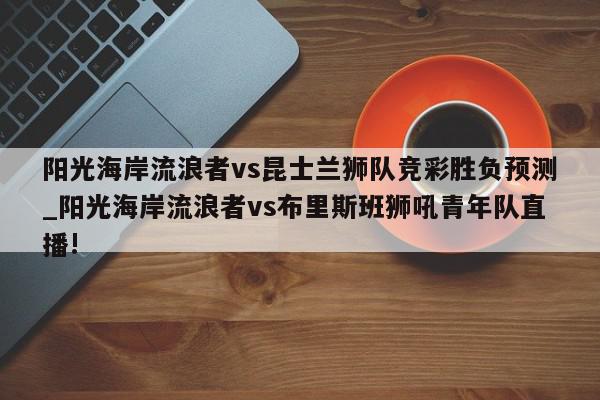 阳光海岸流浪者vs昆士兰狮队竞彩胜负预测_阳光海岸流浪者vs布里斯班狮吼青年队直播!