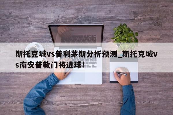 斯托克城vs普利茅斯分析预测_斯托克城vs南安普敦门将进球!