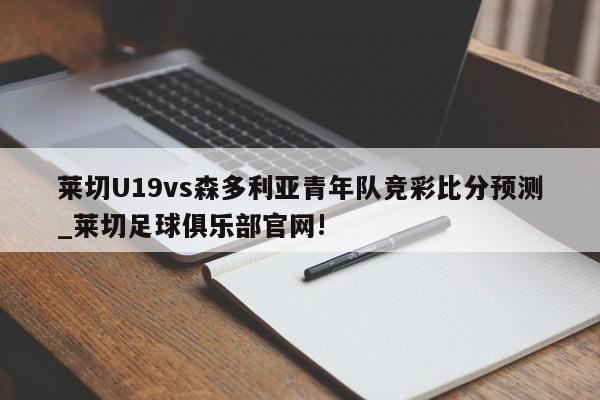 莱切U19vs森多利亚青年队竞彩比分预测_莱切足球俱乐部官网!