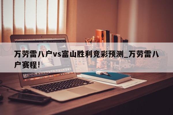 万劳雷八户vs富山胜利竞彩预测_万劳雷八户赛程!