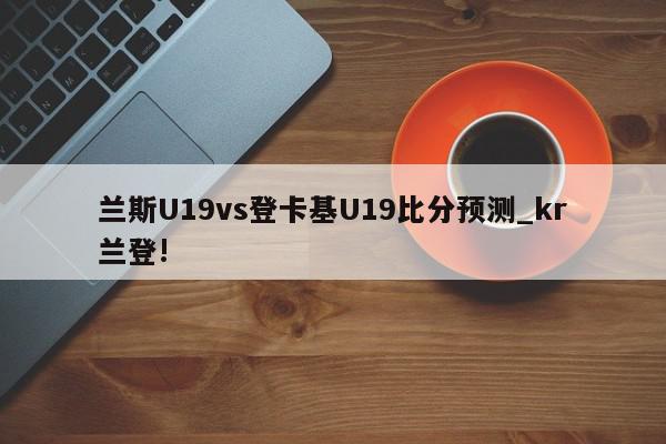 兰斯U19vs登卡基U19比分预测_kr兰登!