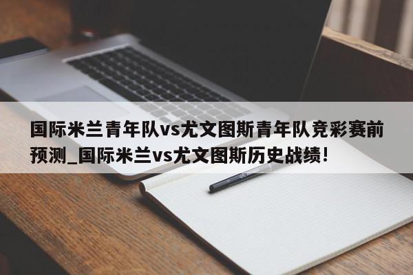 国际米兰青年队vs尤文图斯青年队竞彩赛前预测_国际米兰vs尤文图斯历史战绩!