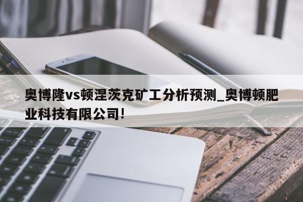 奥博隆vs顿涅茨克矿工分析预测_奥博顿肥业科技有限公司!