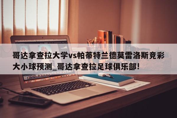 哥达拿查拉大学vs帕蒂特兰德莫雷洛斯竞彩大小球预测_哥达拿查拉足球俱乐部!