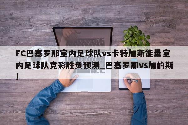 FC巴塞罗那室内足球队vs卡特加斯能量室内足球队竞彩胜负预测_巴塞罗那vs加的斯!