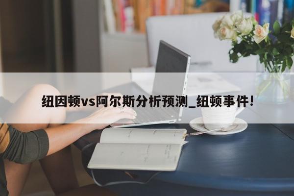 纽因顿vs阿尔斯分析预测_纽顿事件!