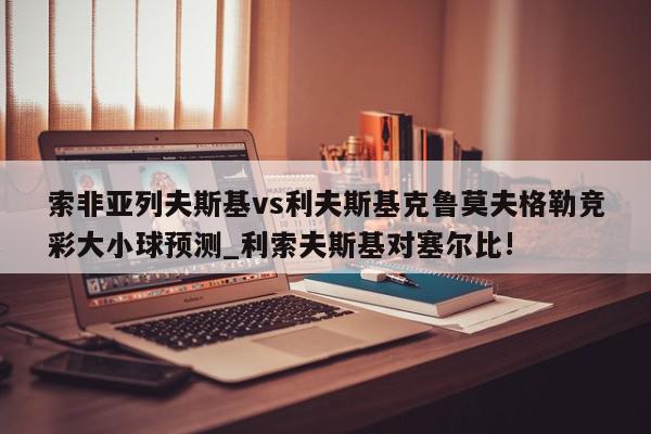 索非亚列夫斯基vs利夫斯基克鲁莫夫格勒竞彩大小球预测_利索夫斯基对塞尔比!