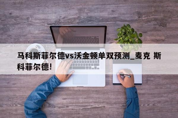 马科斯菲尔德vs沃金顿单双预测_麦克 斯科菲尔德!