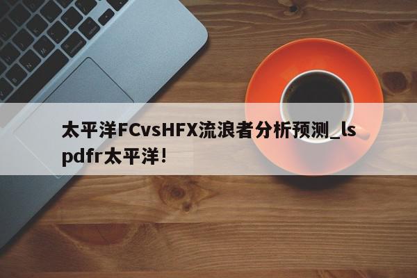 太平洋FCvsHFX流浪者分析预测_lspdfr太平洋!