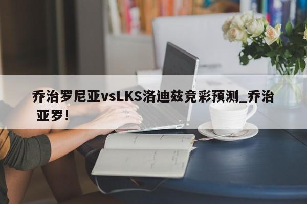 乔治罗尼亚vsLKS洛迪兹竞彩预测_乔治 亚罗!