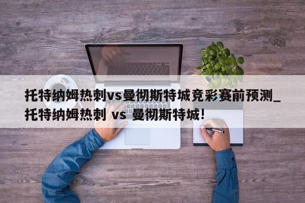 托特纳姆热刺vs曼彻斯特城竞彩赛前预测_托特纳姆热刺 vs 曼彻斯特城!