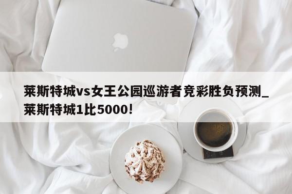 莱斯特城vs女王公园巡游者竞彩胜负预测_莱斯特城1比5000!