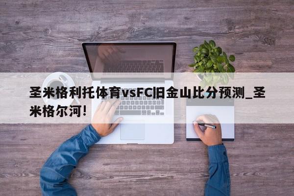 圣米格利托体育vsFC旧金山比分预测_圣米格尔河!