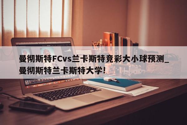 曼彻斯特FCvs兰卡斯特竞彩大小球预测_曼彻斯特兰卡斯特大学!