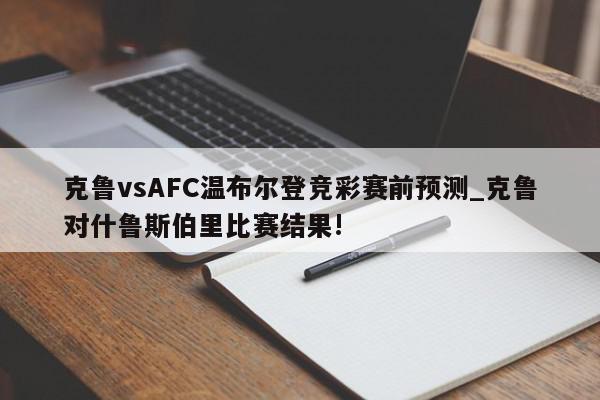 克鲁vsAFC温布尔登竞彩赛前预测_克鲁对什鲁斯伯里比赛结果!