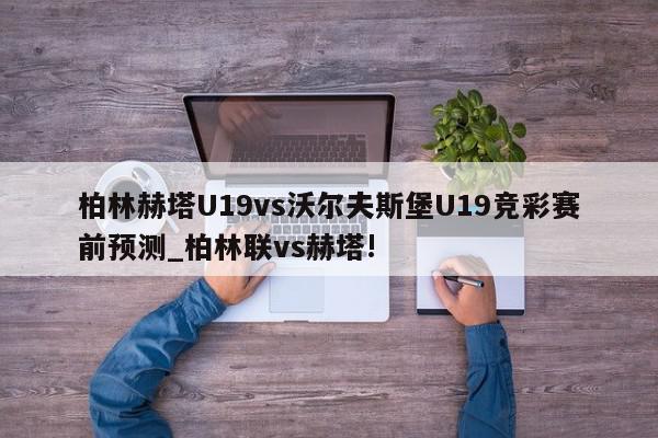 柏林赫塔U19vs沃尔夫斯堡U19竞彩赛前预测_柏林联vs赫塔!