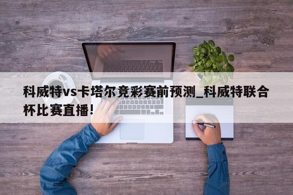 科威特vs卡塔尔竞彩赛前预测_科威特联合杯比赛直播!