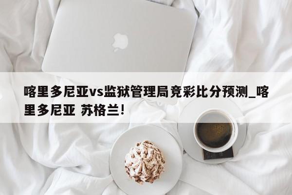 喀里多尼亚vs监狱管理局竞彩比分预测_喀里多尼亚 苏格兰!