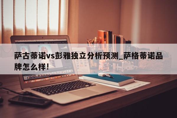 萨古蒂诺vs彭雅独立分析预测_萨格蒂诺品牌怎么样!