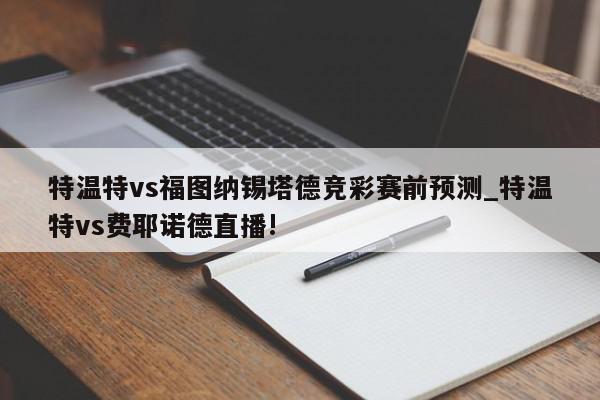 特温特vs福图纳锡塔德竞彩赛前预测_特温特vs费耶诺德直播!