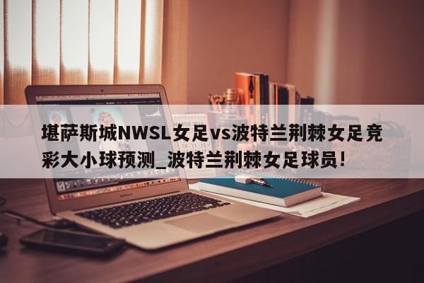 堪萨斯城NWSL女足vs波特兰荆棘女足竞彩大小球预测_波特兰荆棘女足球员!