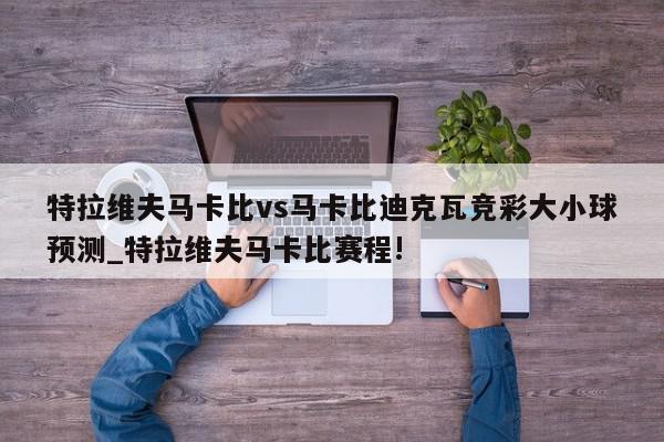 特拉维夫马卡比vs马卡比迪克瓦竞彩大小球预测_特拉维夫马卡比赛程!