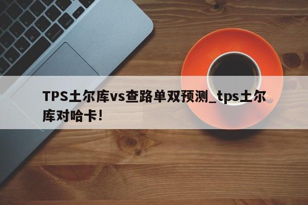 TPS土尔库vs查路单双预测_tps土尔库对哈卡!