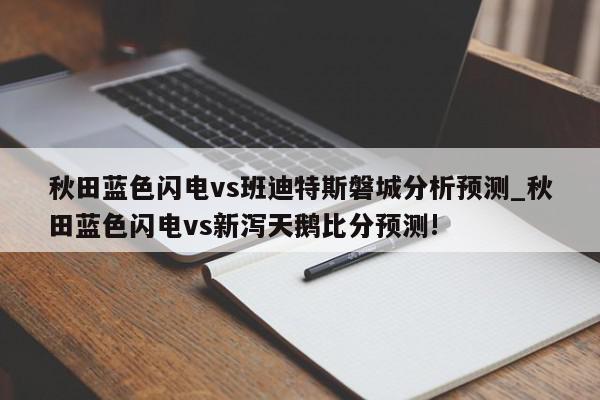 秋田蓝色闪电vs班迪特斯磐城分析预测_秋田蓝色闪电vs新泻天鹅比分预测!