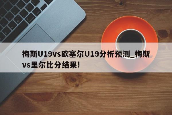 梅斯U19vs欧塞尔U19分析预测_梅斯vs里尔比分结果!