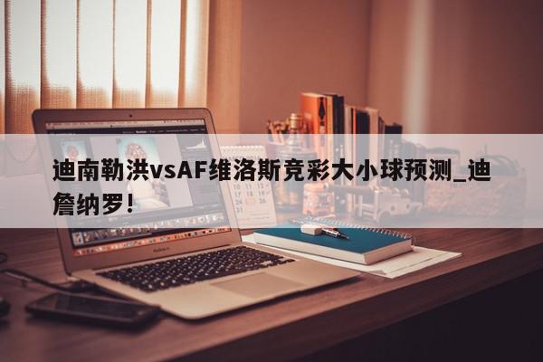 迪南勒洪vsAF维洛斯竞彩大小球预测_迪詹纳罗!