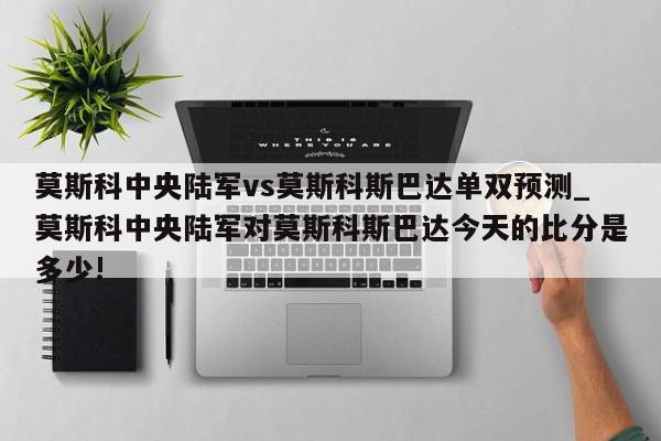 莫斯科中央陆军vs莫斯科斯巴达单双预测_莫斯科中央陆军对莫斯科斯巴达今天的比分是多少!