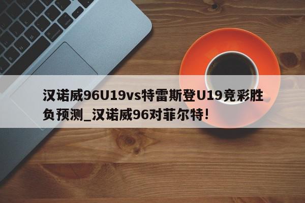 汉诺威96U19vs特雷斯登U19竞彩胜负预测_汉诺威96对菲尔特!